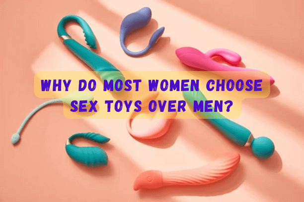 Why Do Most Women Choose Sex Toys Over Men?